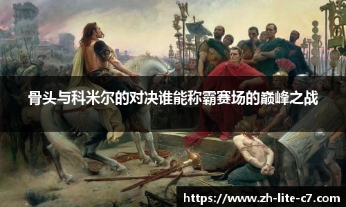 骨头与科米尔的对决谁能称霸赛场的巅峰之战