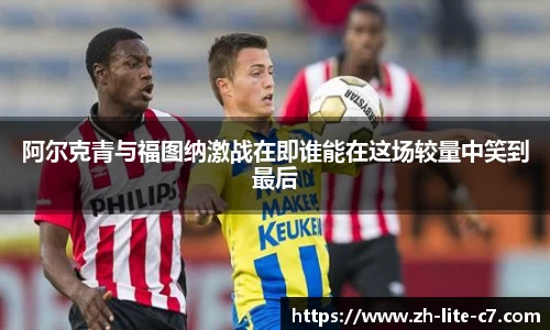 阿尔克青与福图纳激战在即谁能在这场较量中笑到最后