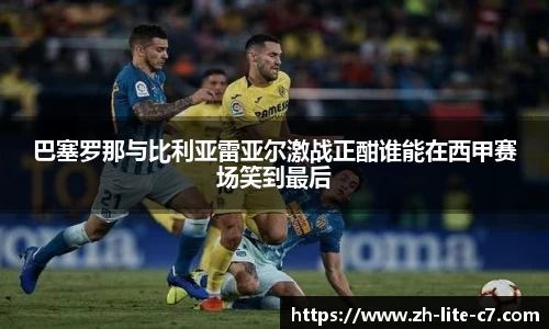 巴塞罗那与比利亚雷亚尔激战正酣谁能在西甲赛场笑到最后