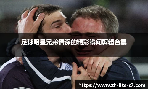 足球明星兄弟情深的精彩瞬间剪辑合集